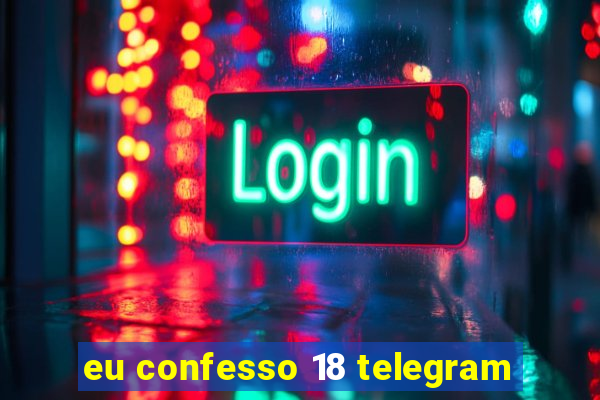 eu confesso 18 telegram